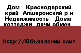 Дом - Краснодарский край, Апшеронский р-н Недвижимость » Дома, коттеджи, дачи обмен   